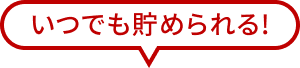 いつでも貯められる!