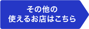 その他の使えるお店はこちら
