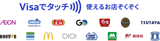 Visaでタッチ 使えるお店ぞくぞく AEON、ウエルシア、餃子の王将、GOタクシー、すき家、タリーズ珈琲、TSUTAYA、ドトールコーヒー、ファミリーマート、マクドナルド、OIOI、MINI STOP、モスバーガー、日本郵便局、ローソン