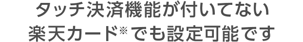 タッチ決済機能が付いてない楽天カード(※)でも設定可能です