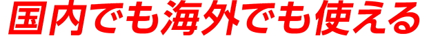 国内でも海外でも使える!