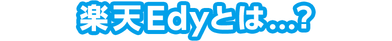 楽天Edyとは…?