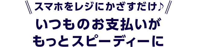 \スマホをレジにかざすだけ♪/いつものお支払いがもっとスピーディーに