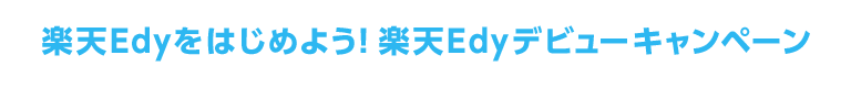 楽天Edyをはじめよう!楽天Edyデビューキャンペーン