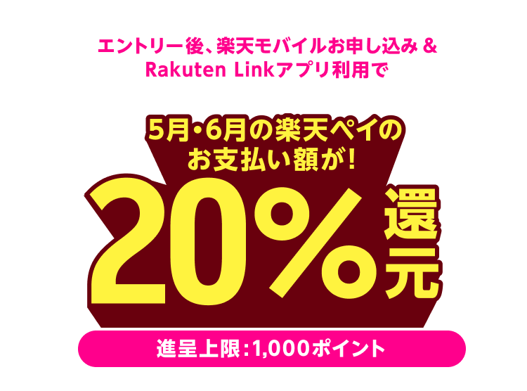 エントリー後、楽天モバイルお申し込み&Rakuten Linkアプリ利用で 5月・6月の楽天ペイのお支払額が20%還元!(進呈上限:1,000ポイント)