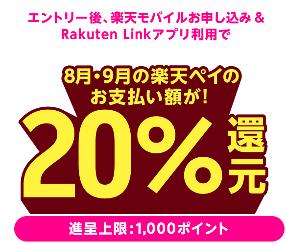 エントリー後、楽天モバイルお申し込み&Rakuten Linkアプリ利用で 8月・9月の楽天ペイのお支払額が20%還元!(進呈上限:1,000ポイント)