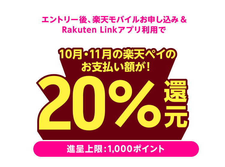 エントリー後、楽天モバイルお申し込み&Rakuten Linkアプリ利用で 10月・11月の楽天ペイのお支払額が20%還元!(進呈上限:1,000ポイント)