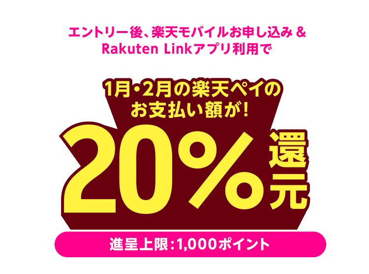 エントリー後、楽天モバイルお申し込み&Rakuten Linkアプリ利用で 1月・2月の楽天ペイのお支払額が20%還元!(進呈上限:1,000ポイント)