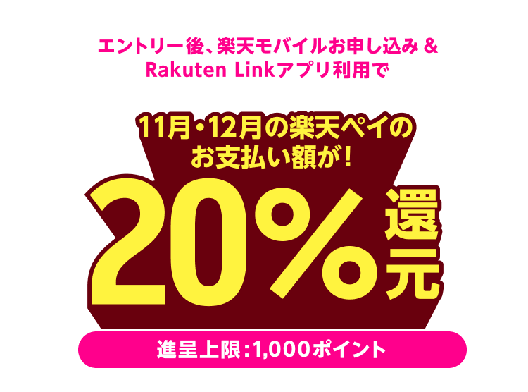 エントリー後、楽天モバイルお申し込み&Rakuten Linkアプリ利用で 11月・12月の楽天ペイのお支払額が20%還元!(進呈上限:1,000ポイント)