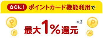 さらに!ポイントカード機能利用で最大1%還元※2