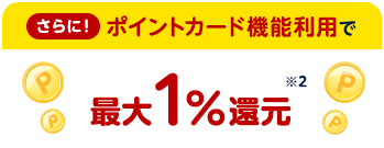 さらに！ポイントカード機能利用で最大1%還元※2