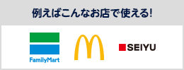 例えばこんなお店で使える! ファミリーマート/マクドナルド/西友