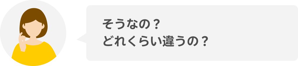 そうなの？どれくらい違うの？