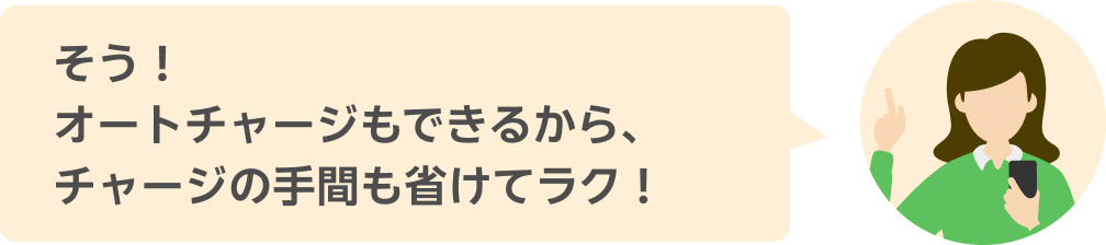 そう！ オートチャージもできるから、チャージの手間も省けてラク！