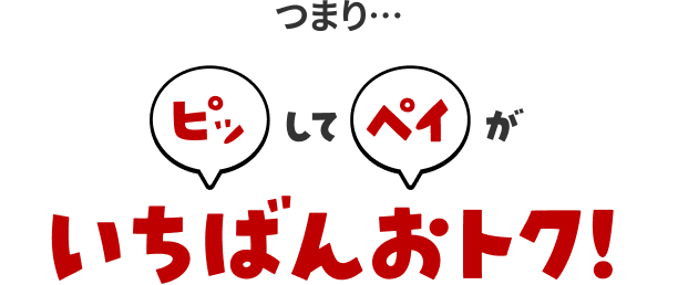 つまり…『ピッ』して『ペイ』がいちばんおトク！