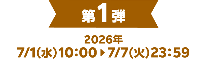 第1弾 2026年 7/1（水）10：00▶7/7（火）23：59