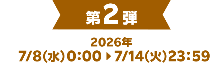 第2弾 2026年 7/8（水）0：00▶7/14（火）23：59