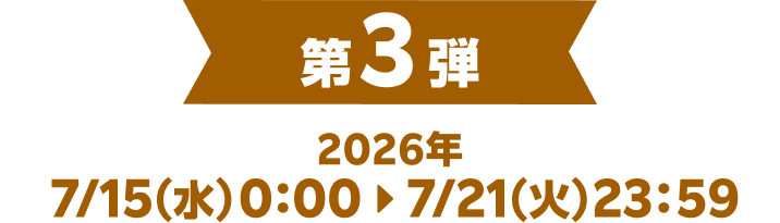 第3弾 2026年 7/15（水）0：00▶7/21（火）23：59