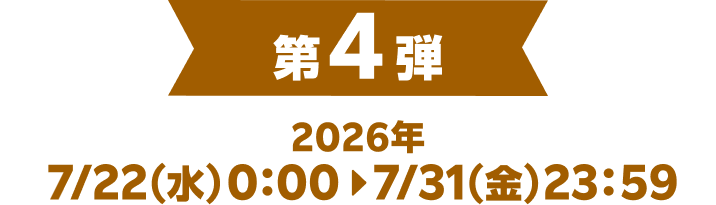 第4弾 2026年 7/22（水）0：00▶7/31（金）23：59