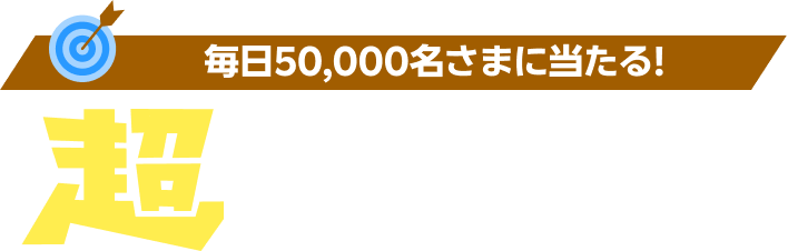 毎日50,000名さまに当たる！超ラッキーくじ