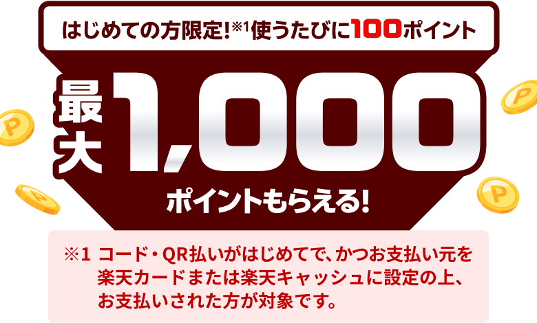 はじめてのお支払い(※1)なら使うたびに100ポイント　最大1,000ポイントもらえる！　※1コード・QR払いがはじめてで、かつお支払い元を楽天カードまたは楽天キャッシュに設定の上、お支払いされた方が対象です。