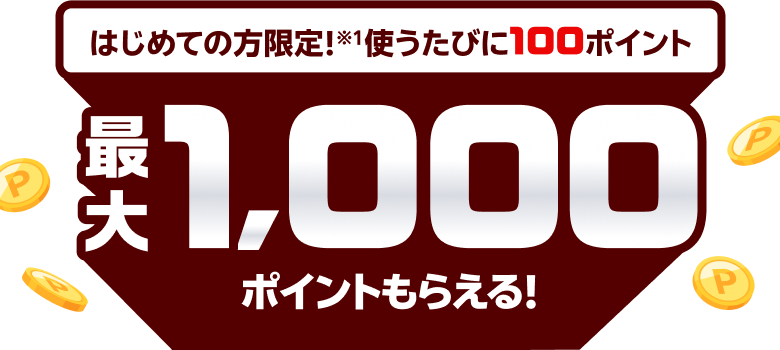 はじめての方限定！(※1)使うたびに100ポイント　最大1,000ポイントもらえる！