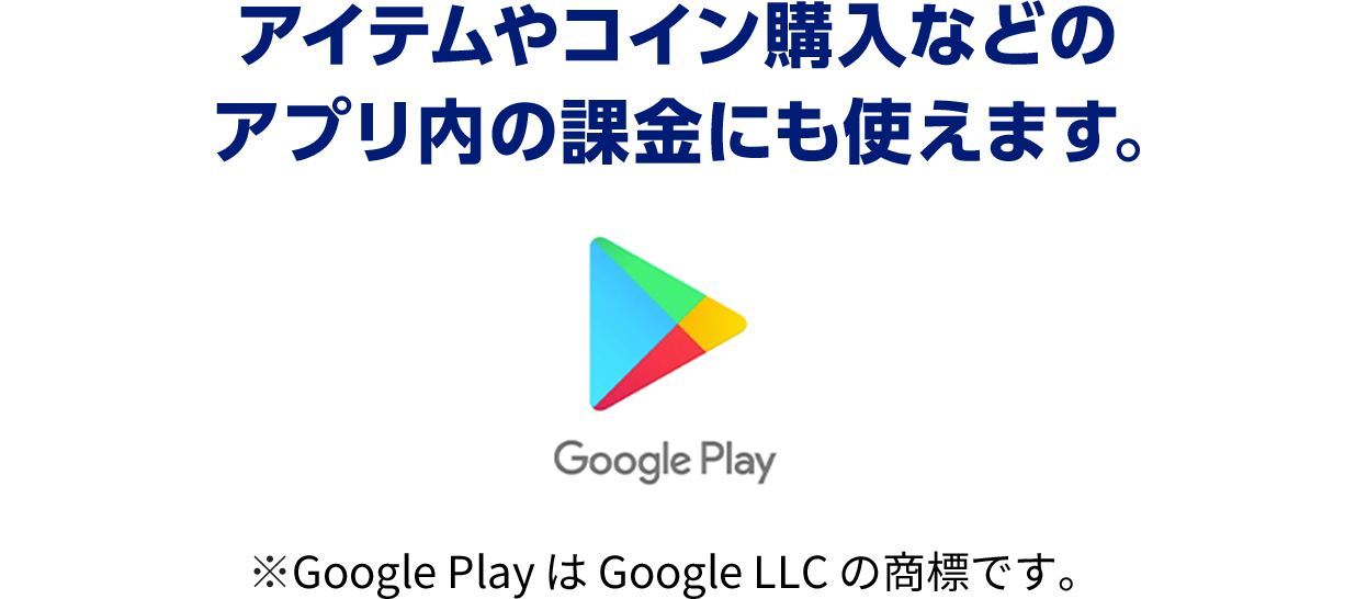 アイテムやコイン購入などのアプリ内の課金にも使えます。※Google Play は Google LLC の商標です。
