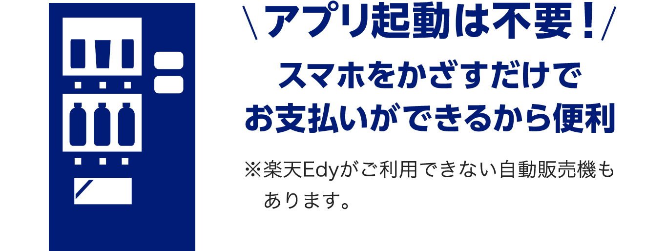 アプリ起動は不要！　スマホをかざすだけでお支払いができるから便利　※楽天Edyがご利用できない自動販売機もあります。