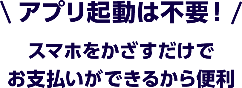 アプリ起動は不要！スマホをかざすだけでお支払いができるから便利