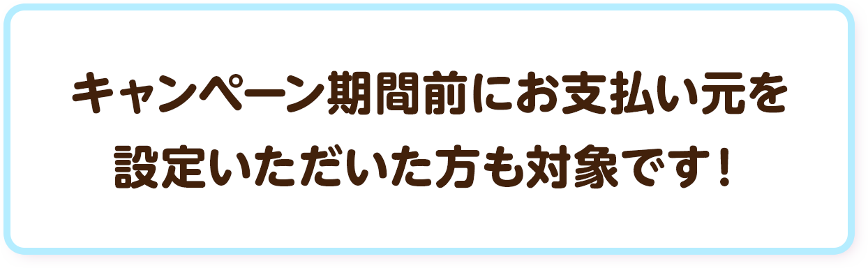 キャンペーン期間前にお支払い元を設定いただいた方も対象です！