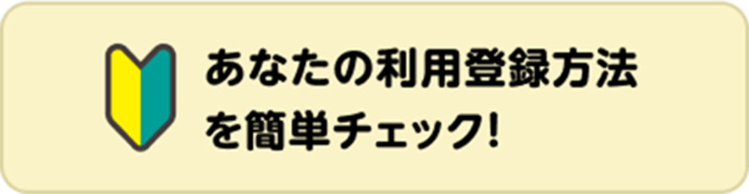 あなたの利用登録方法を簡単チェック！