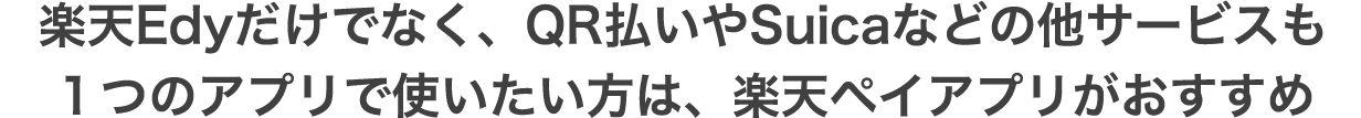 楽天Edyだけでなく、QR払いやSuicaなどの他サービスも1つのアプリで使いたい方は、楽天ペイアプリがおすすめ