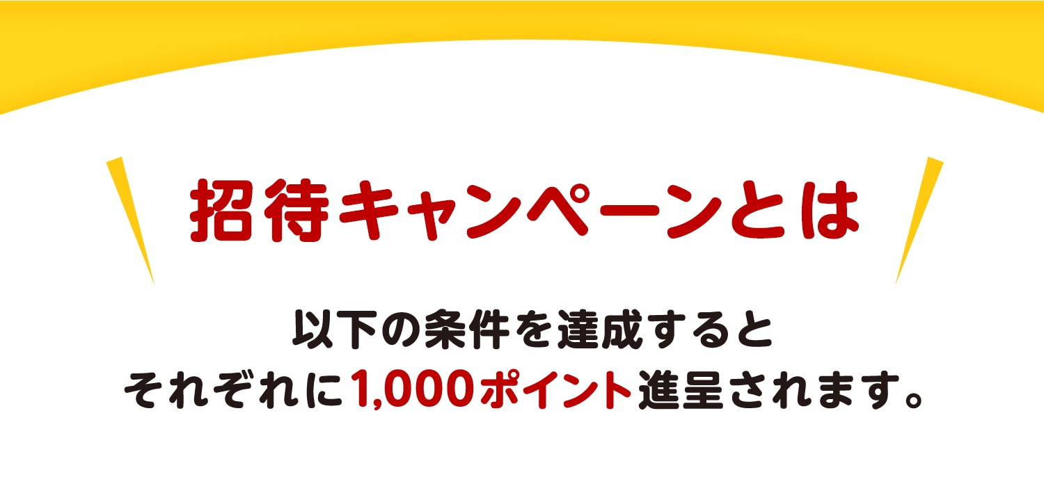 招待キャンペーンとは　以下の条件を達成するとそれぞれに1,000ポイントが進呈されます。