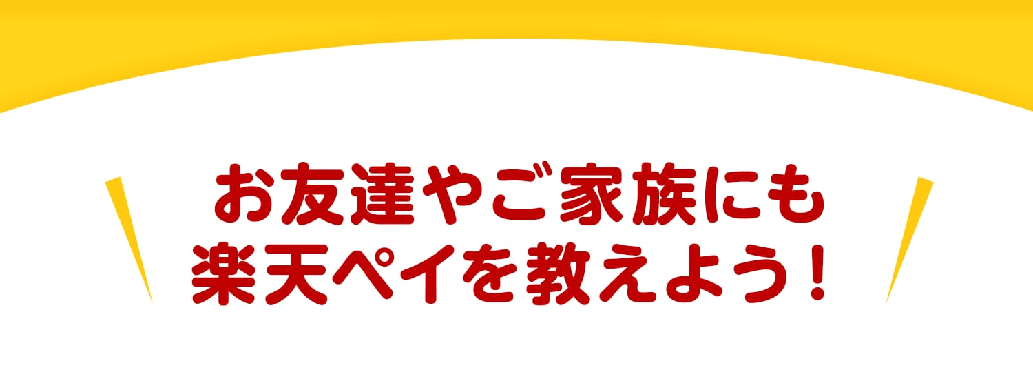お友達やご家族にも楽天ペイを教えよう！