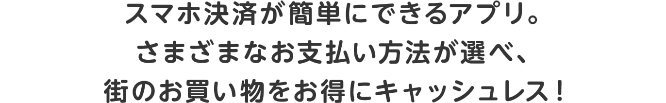 スマホ決済が簡単にできるアプリ。さまざまなお支払い方法が選べ、街のお買い物をお得にキャッシュレス！