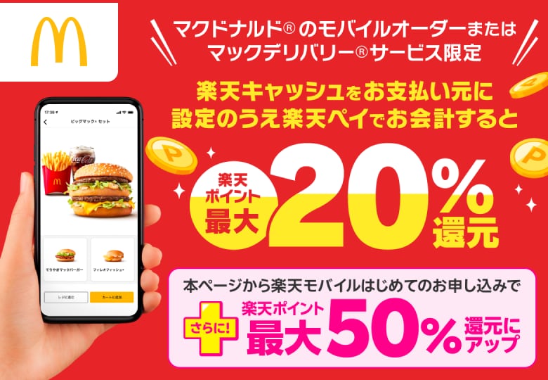 \マクドナルド®のモバイルオーダーまたはマックデリバリー®サービス限定/楽天キャッシュをお支払い元に設定のうえ楽天ペイでお会計すると楽天ポイント最大20%還元本ページから楽天モバイルさらに! はじめてのお申し込みでさらに!楽天ポイント最大50%還元にアップ