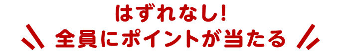 はずれなし！ 全員にポイントが当たる