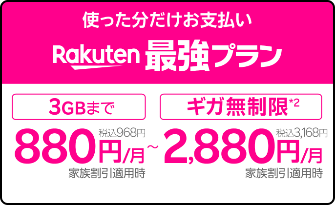 使った分だけお支払い 楽天最強プラン [3GBまで]880円／月（税込968円）家族割引適用時 ～ ［ギガ無制限*2］2,880円/月（税込3,168円）家族割引適用時