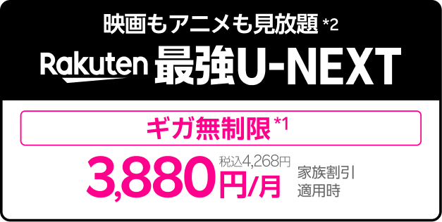 映画もアニメも見放題*2 楽天最強U-NEXT［ギガ無制限*1］3,880円／月（税込4,268円） 家族割引適用時