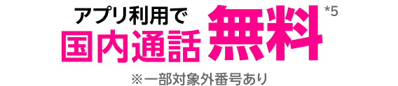 アプリ利用で国内通話無料*5 ※一部対象外番号あり