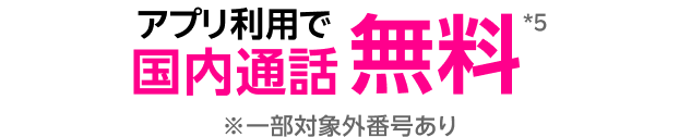 アプリ利用で国内通話無料*5 ※一部対象外番号あり