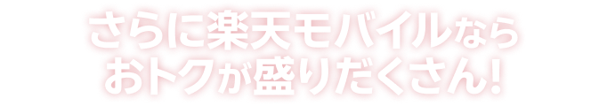 さらに楽天モバイルならおトクが盛りだくさん！