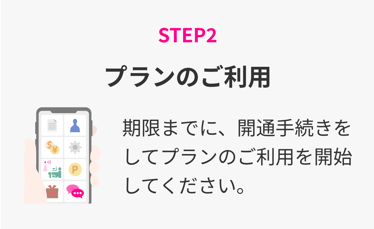 STEP2 プランのご利用 期限までに、開通手続きをしてプランのご利用を開始してください。