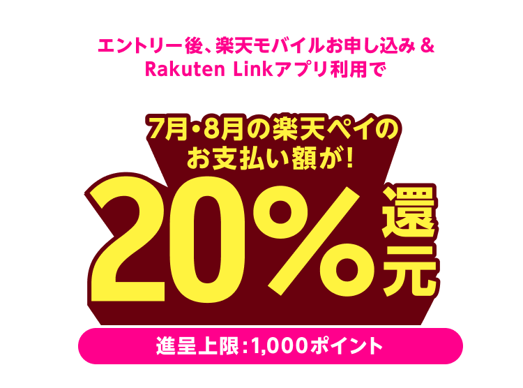 エントリー後、楽天モバイルお申し込み＆Rakuten Linkアプリ利用で 7月・8月の楽天ペイのお支払額が20%還元！(進呈上限：1,000ポイント)