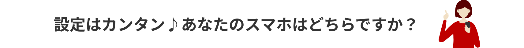 設定はカンタン♪あなたのスマホはどちらですか？
