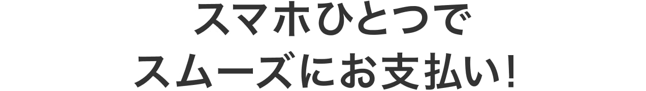 スマホひとつでスムーズにお支払い！