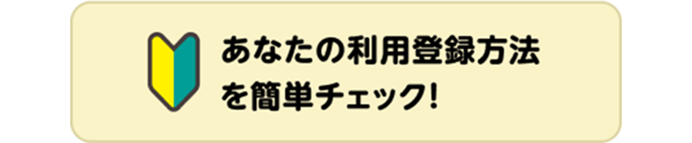 あなたの利用登録方法を簡単チェック！