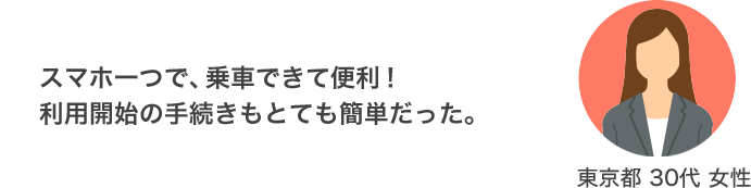 スマホ一つで、乗車できて便利！ 利用開始の手続きもとても簡単だった。（東京都 30代 女性）