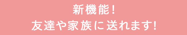 新機能！友達や家族に送れます！