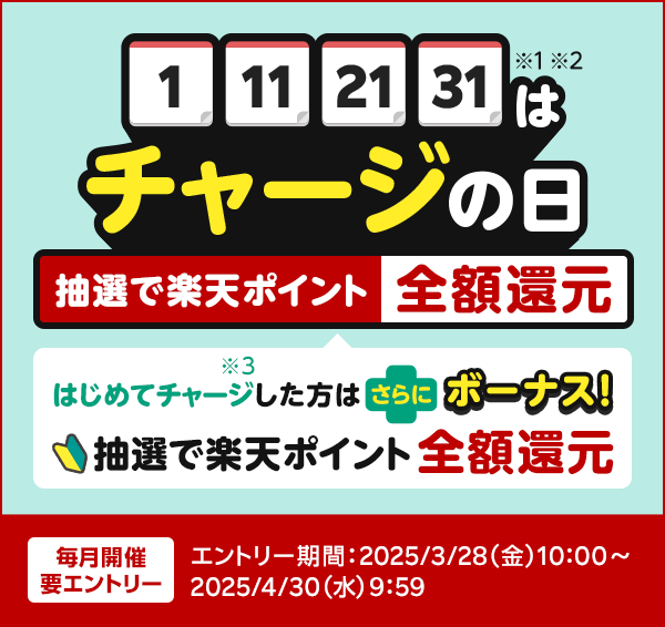 1 11 21 31は※1※2チャージの日 抽選で楽天ポイント全額還元 はじめてチャージ※3した方はさらにボーナス！抽選で楽天ポイント全額還元 毎月開催 要エントリー エントリー期間：2025/3/28（金）10:00～2025/4/30（水）9:59